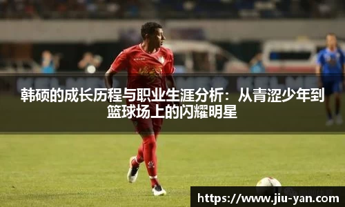 韩硕的成长历程与职业生涯分析：从青涩少年到篮球场上的闪耀明星